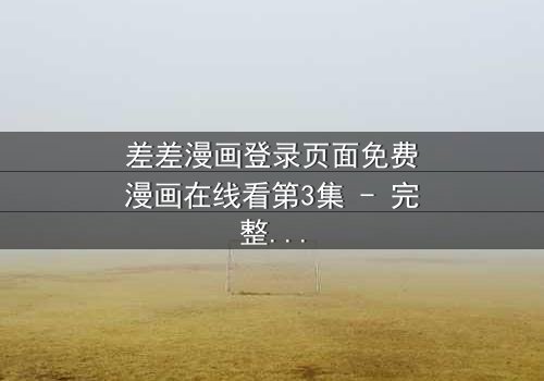 差差漫画登录页面免费漫画在线看第3集 - 完整无删 - 当虚拟登录界面竟成现实生死入口