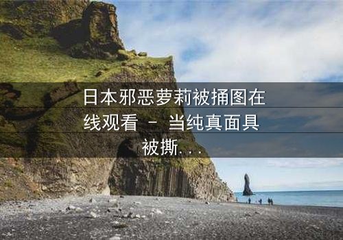 日本邪恶萝莉被捅图在线观看 - 当纯真面具被撕裂,谁在黑暗中低语?