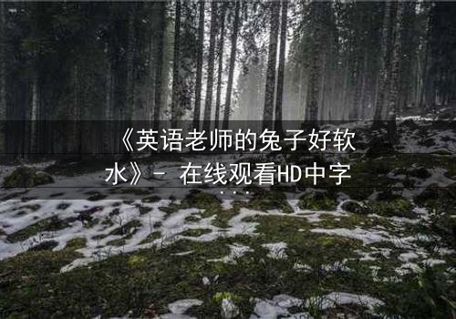 《英语老师的兔子好软水》- 在线观看HD中字 - 一场禁忌之恋的温柔陷阱