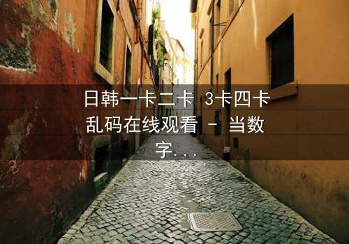 日韩一卡二卡 3卡四卡乱码在线观看 - 当数字迷雾笼罩,真相能否破局而出?