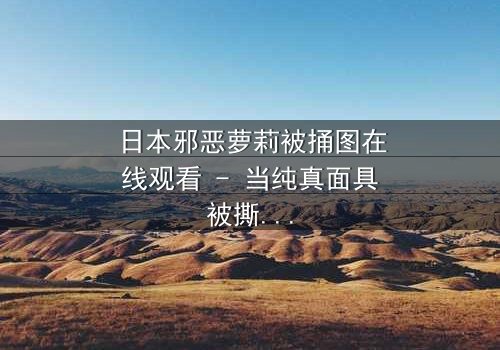 日本邪恶萝莉被捅图在线观看 - 当纯真面具被撕裂,黑暗真相浮出水面