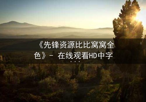 《先锋资源比比窝窝全色》- 在线观看HD中字 - 揭开虚拟世界的致命真相