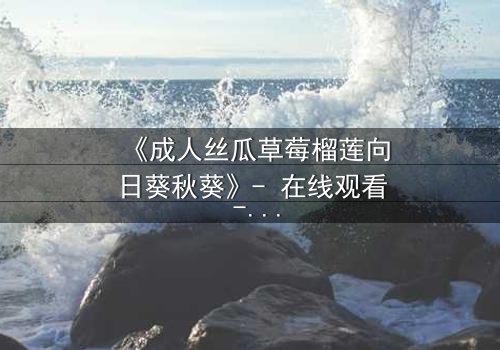 《成人丝瓜草莓榴莲向日葵秋葵》- 在线观看 - 当禁忌果实引爆都市迷局