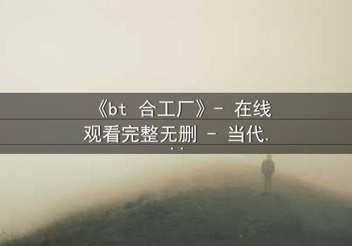 《bt 合工厂》- 在线观看完整无删 - 当代码成为枷锁,谁能逃脱数字牢笼?
