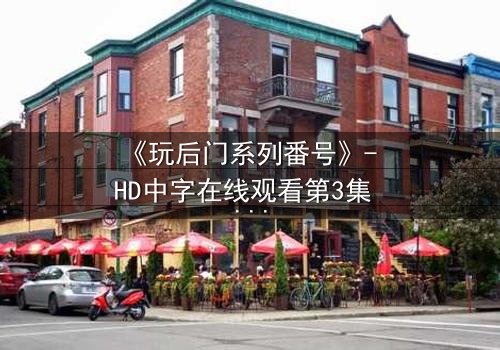 《玩后门系列番号》- HD中字在线观看第3集 - 当秘密不再是秘密