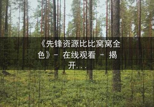 《先锋资源比比窝窝全色》- 在线观看 - 揭开虚拟世界的致命诱惑