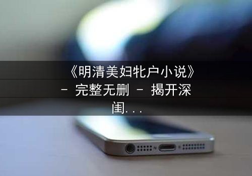 《明清美妇牝户小说》- 完整无删 - 揭开深闺秘事,谁将主宰命运?