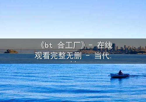《bt 合工厂》- 在线观看完整无删 - 当代码成为枷锁,谁能逃脱数字牢笼?