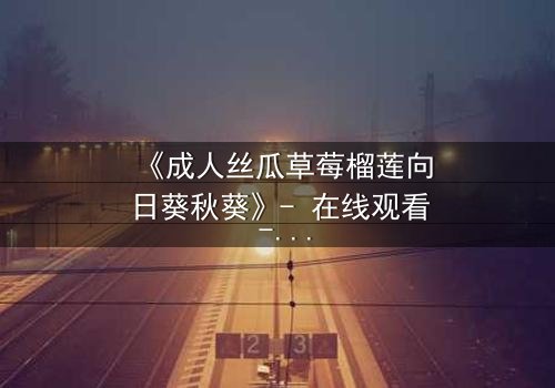 《成人丝瓜草莓榴莲向日葵秋葵》- 在线观看 - 一场禁忌之恋的终极考验