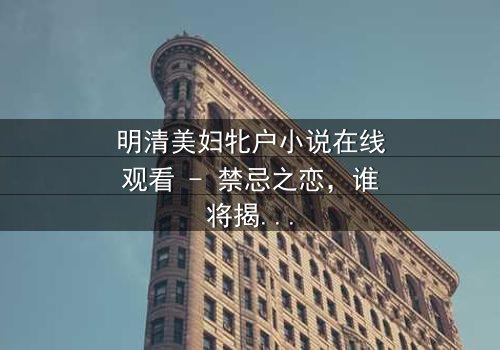 明清美妇牝户小说在线观看 - 禁忌之恋,谁将揭开她的秘密?