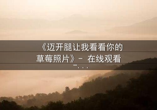 《迈开腿让我看看你的草莓照片》- 在线观看 - 一场视觉与情感的极限拉扯