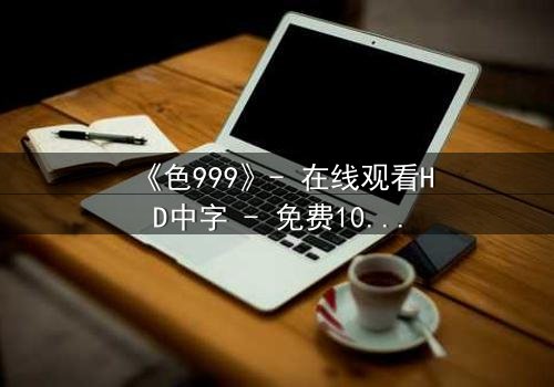 《色999》- 在线观看HD中字 - 免费1080P超清完整无删