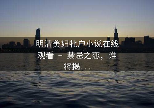 明清美妇牝户小说在线观看 - 禁忌之恋,谁将揭开深闺秘辛?