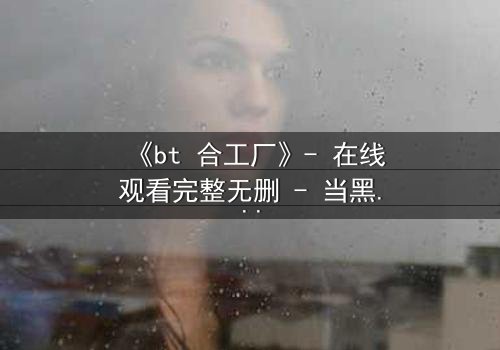 《bt 合工厂》- 在线观看完整无删 - 当黑暗交易遇上致命背叛