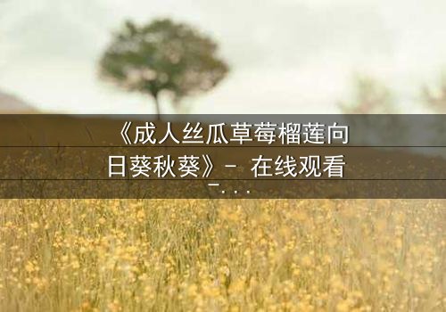 《成人丝瓜草莓榴莲向日葵秋葵》- 在线观看 - 当禁忌之恋遇上致命诱惑