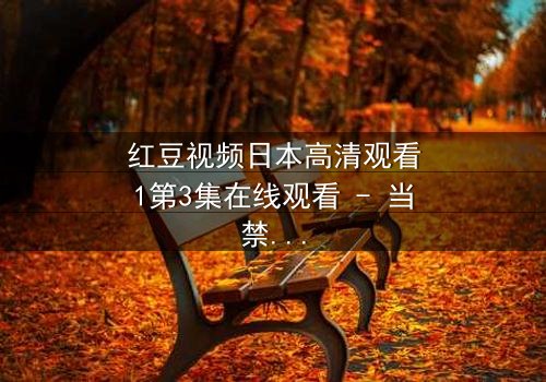 红豆视频日本高清观看1第3集在线观看 - 当禁忌之恋遇上致命真相