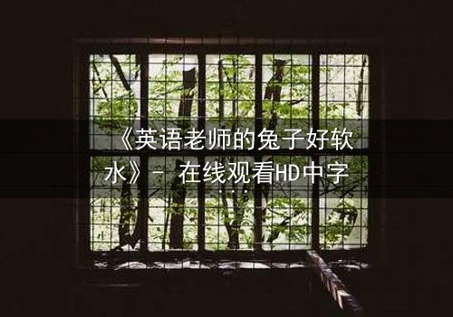 《英语老师的兔子好软水》- 在线观看HD中字 - 当柔软成为最锋利的武器