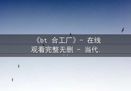 《bt 合工厂》- 在线观看完整无删 - 当代码成为生命的枷锁