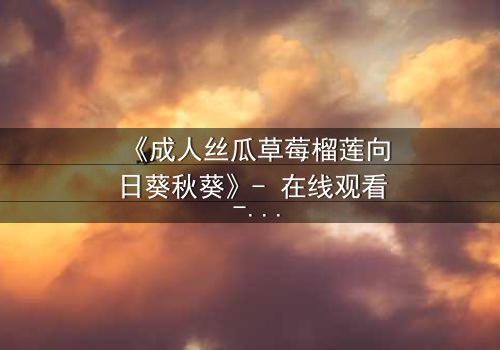 《成人丝瓜草莓榴莲向日葵秋葵》- 在线观看 - 当禁忌果实引爆都市迷情