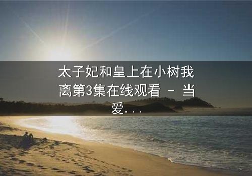 太子妃和皇上在小树我离第3集在线观看 - 当爱在背叛中重生