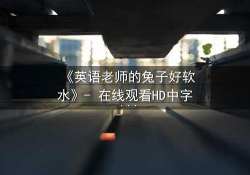 《英语老师的兔子好软水》- 在线观看HD中字 - 当温柔面具下藏着致命秘密