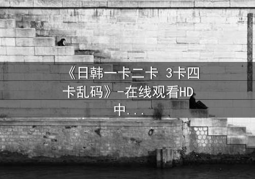 《日韩一卡二卡 3卡四卡乱码》-在线观看HD中字完整无删 - 一场数字迷局中的生死抉择