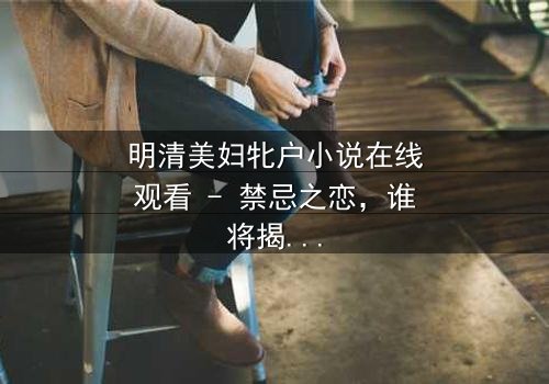 明清美妇牝户小说在线观看 - 禁忌之恋,谁将揭开真相?