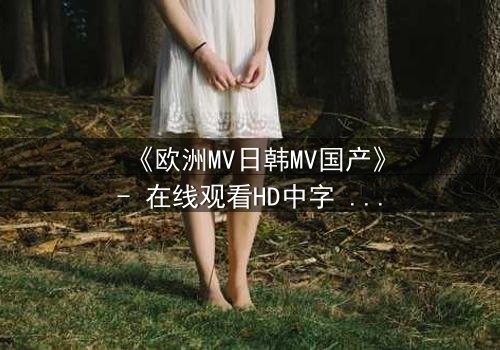 《欧洲MV日韩MV国产》- 在线观看HD中字 - 一场跨越文化的视觉盛宴