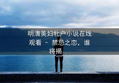 明清美妇牝户小说在线观看 - 禁忌之恋,谁将揭开真相?