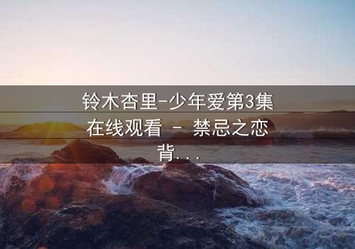 铃木杏里-少年爱第3集在线观看 - 禁忌之恋背后的残酷真相