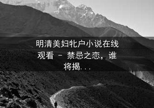 明清美妇牝户小说在线观看 - 禁忌之恋,谁将揭开她的秘密?