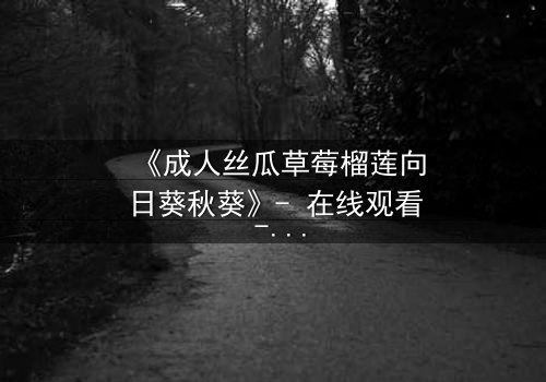 《成人丝瓜草莓榴莲向日葵秋葵》- 在线观看 - 当欲望与禁忌交织,谁能全身而退?