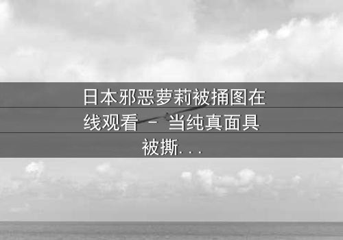 日本邪恶萝莉被捅图在线观看 - 当纯真面具被撕裂,黑暗真相浮出水面