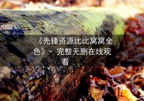 《先锋资源比比窝窝全色》- 完整无删在线观看 - 揭开人性最深处的秘密