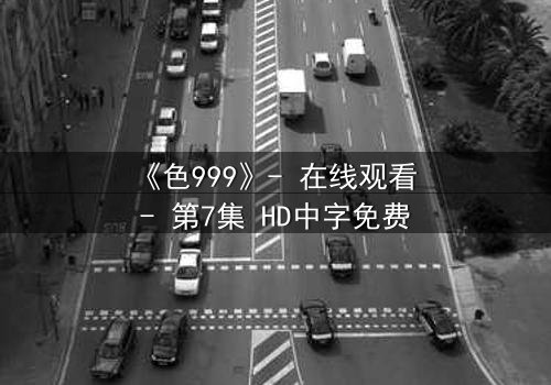 《色999》- 在线观看 - 第7集 HD中字免费