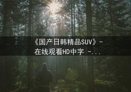 《国产日韩精品SUV》- 在线观看HD中字 - 第3集完整无删