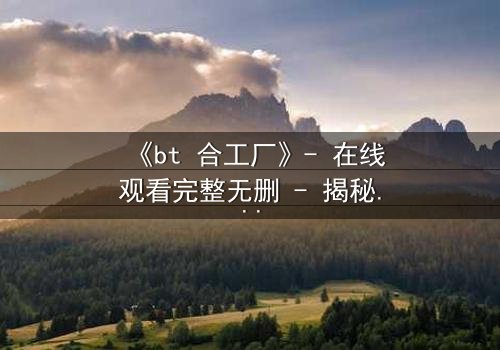 《bt 合工厂》- 在线观看完整无删 - 揭秘数字时代的黑暗交易