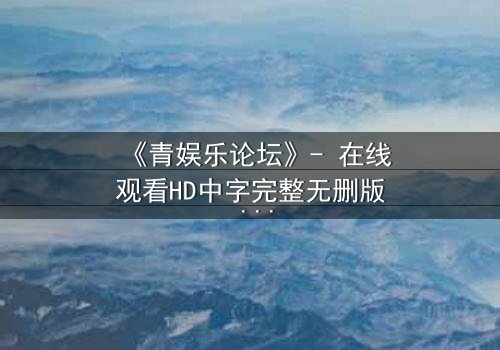 《青娱乐论坛》- 在线观看HD中字完整无删版 - 第3集 - 当虚拟世界吞噬现实,谁在幕后操控你的欲望?