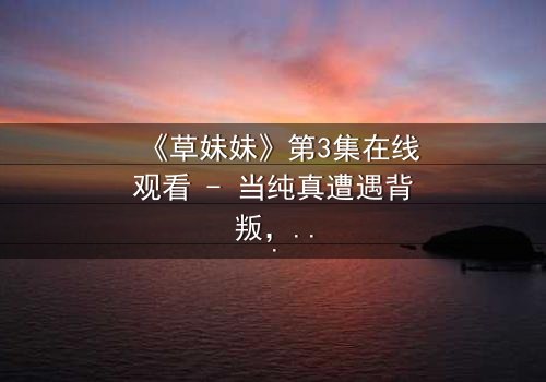 《草妹妹》第3集在线观看 - 当纯真遭遇背叛,她如何逆袭?