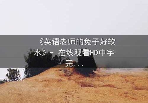 《英语老师的兔子好软水》- 在线观看HD中字完整无删 - 当柔软掩盖了秘密