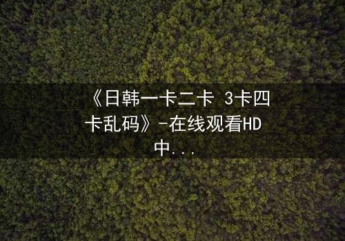 《日韩一卡二卡 3卡四卡乱码》-在线观看HD中字 - 当数字乱码揭开人性深渊