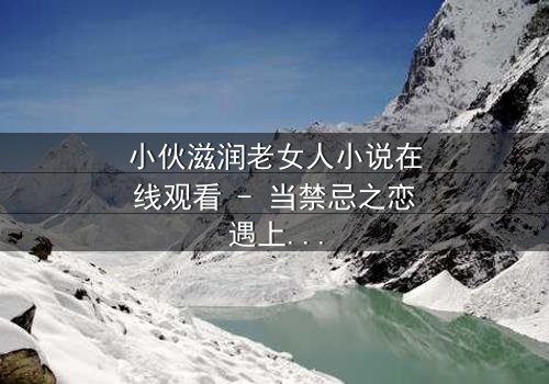 小伙滋润老女人小说在线观看 - 当禁忌之恋遇上救赎之光,谁将赢得真心?