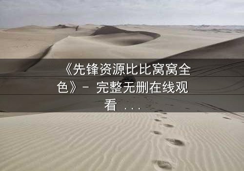 《先锋资源比比窝窝全色》- 完整无删在线观看 - 揭开人性暗面的终极考验