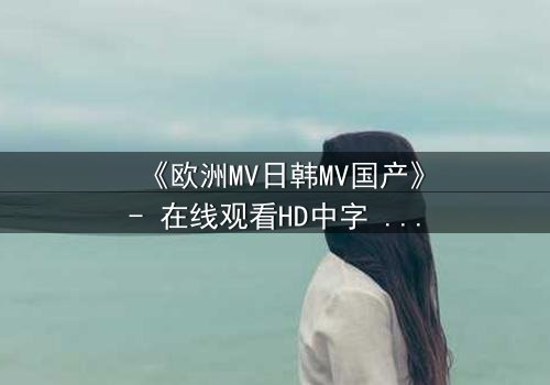 《欧洲MV日韩MV国产》- 在线观看HD中字 - 一场跨越文化的视觉风暴