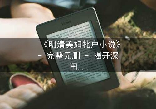 《明清美妇牝户小说》- 完整无删 - 揭开深闺秘事的禁忌之恋