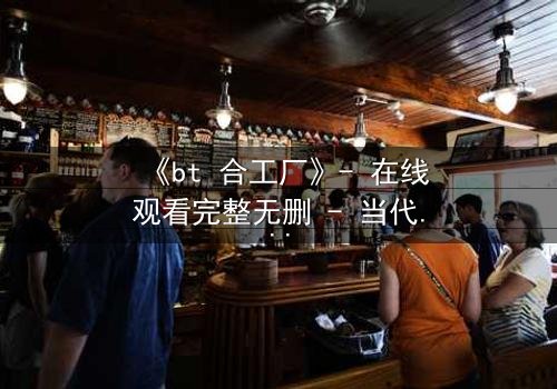 《bt 合工厂》- 在线观看完整无删 - 当代码成为生命的枷锁