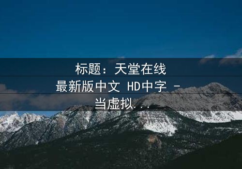 标题:天堂在线最新版中文 HD中字 - 当虚拟天堂成为致命陷阱