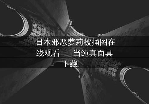 日本邪恶萝莉被捅图在线观看 - 当纯真面具下藏着致命秘密,你敢直视真相吗?