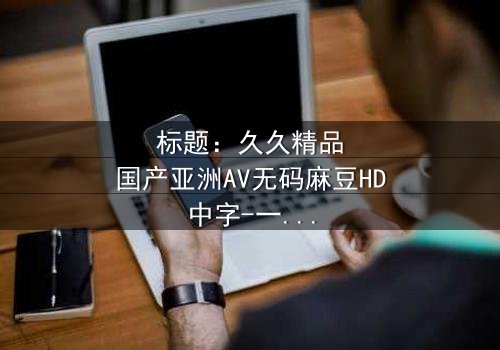 标题:久久精品国产亚洲AV无码麻豆HD中字-一场跨越时空的伦理抉择