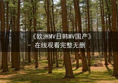 《欧洲MV日韩MV国产》- 在线观看完整无删 - 一场跨越文化的视觉风暴